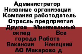 Администратор › Название организации ­ Компания-работодатель › Отрасль предприятия ­ Другое › Минимальный оклад ­ 17 000 - Все города Работа » Вакансии   . Ненецкий АО,Макарово д.
